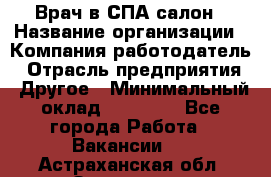 Врач в СПА-салон › Название организации ­ Компания-работодатель › Отрасль предприятия ­ Другое › Минимальный оклад ­ 28 000 - Все города Работа » Вакансии   . Астраханская обл.,Знаменск г.